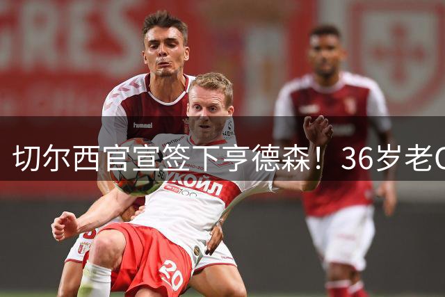 切尔西官宣签下亨德森！36岁老OD将自由加盟，双方签约至2028年