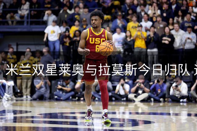 米兰双星莱奥与拉莫斯今日归队 迪亚瓦拉手续完成后将赴澳洲汇合