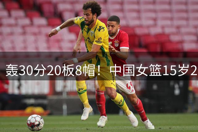 轰30分20板8帽！中国女篮15岁2米04新星崛起：看齐偶像韩旭？